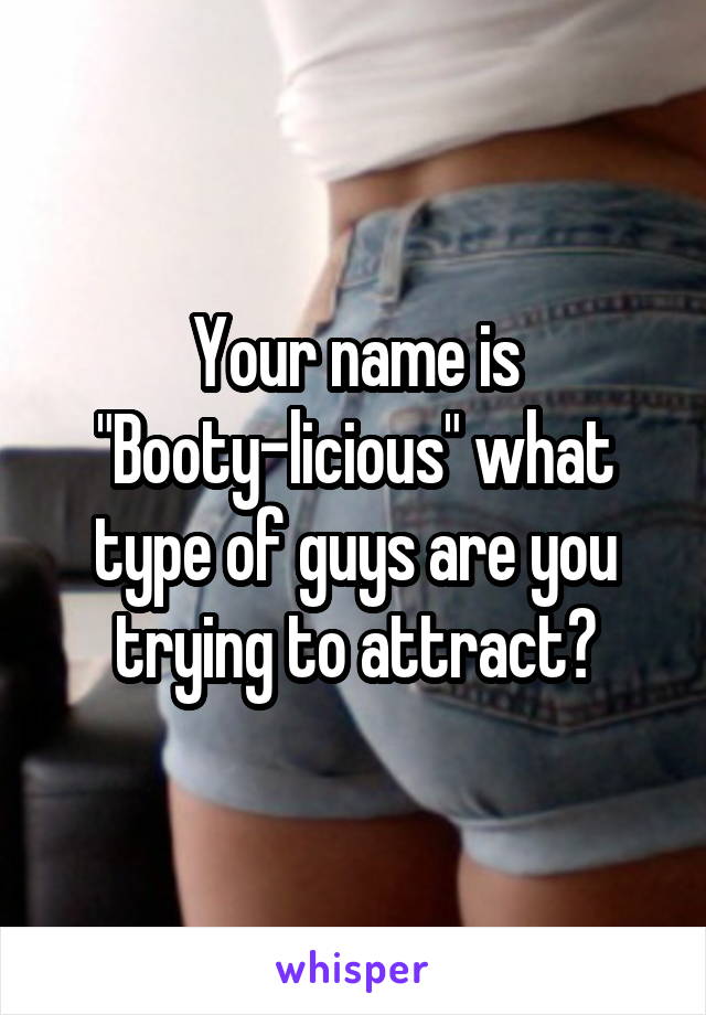 Your name is "Booty-licious" what type of guys are you trying to attract?