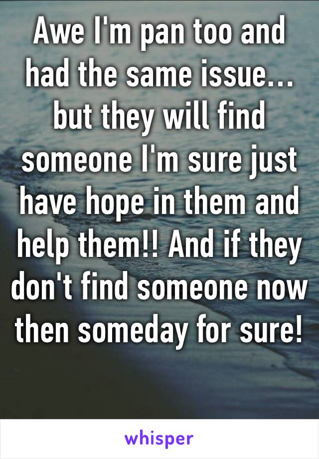 Awe I'm pan too and had the same issue…but they will find someone I'm sure just have hope in them and help them!! And if they don't find someone now then someday for sure!