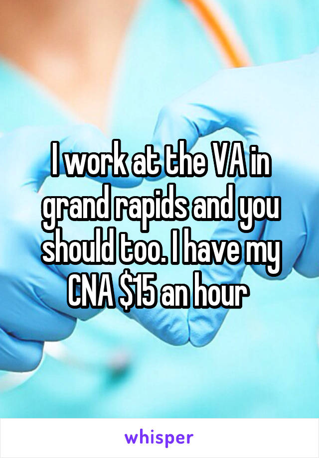 I work at the VA in grand rapids and you should too. I have my CNA $15 an hour 