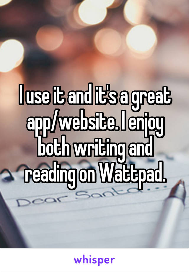 I use it and it's a great app/website. I enjoy both writing and reading on Wattpad.
