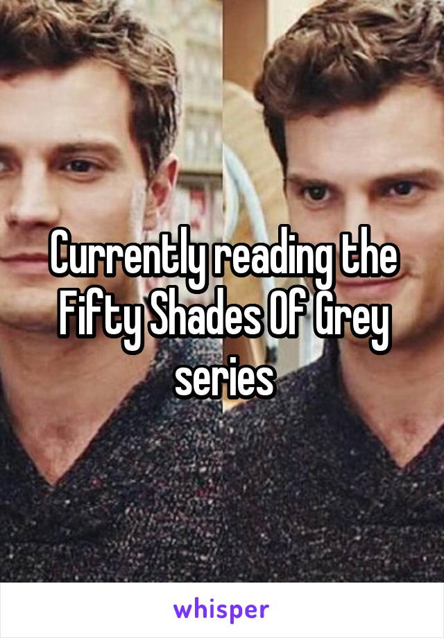Currently reading the Fifty Shades Of Grey series