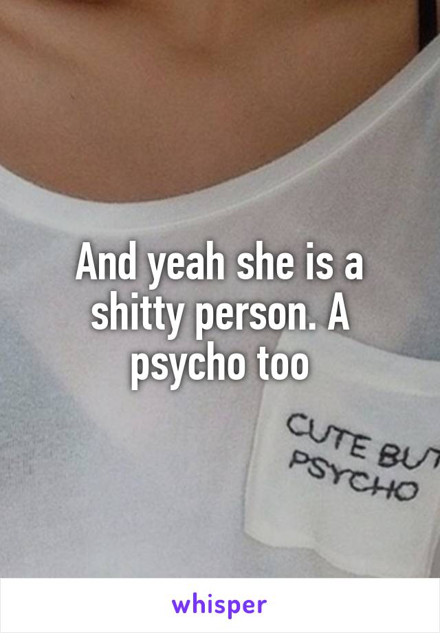 And yeah she is a shitty person. A psycho too