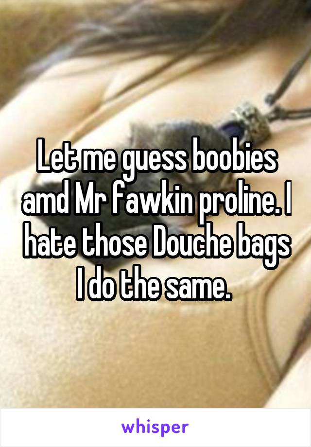 Let me guess boobies amd Mr fawkin proline. I hate those Douche bags I do the same. 