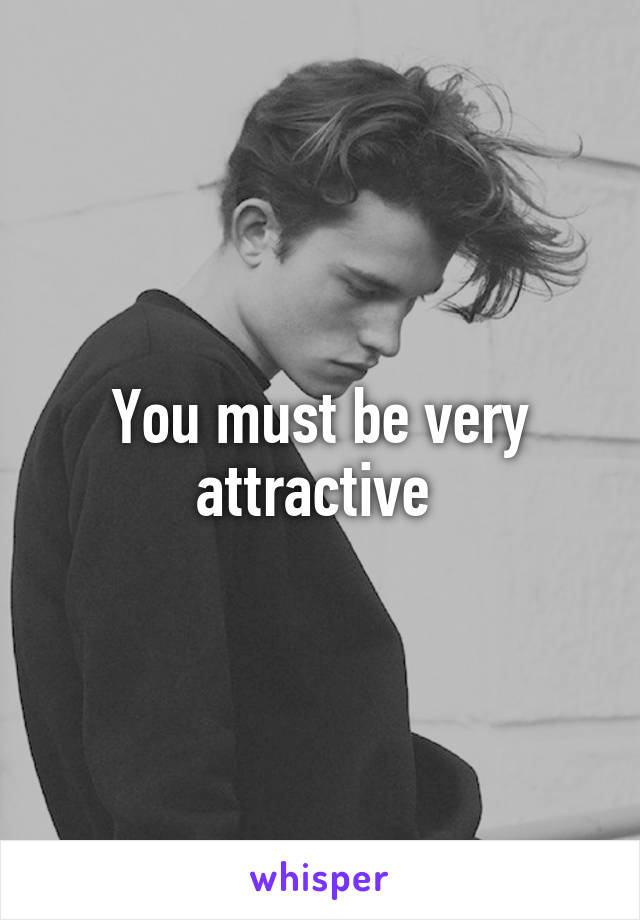 You must be very attractive 