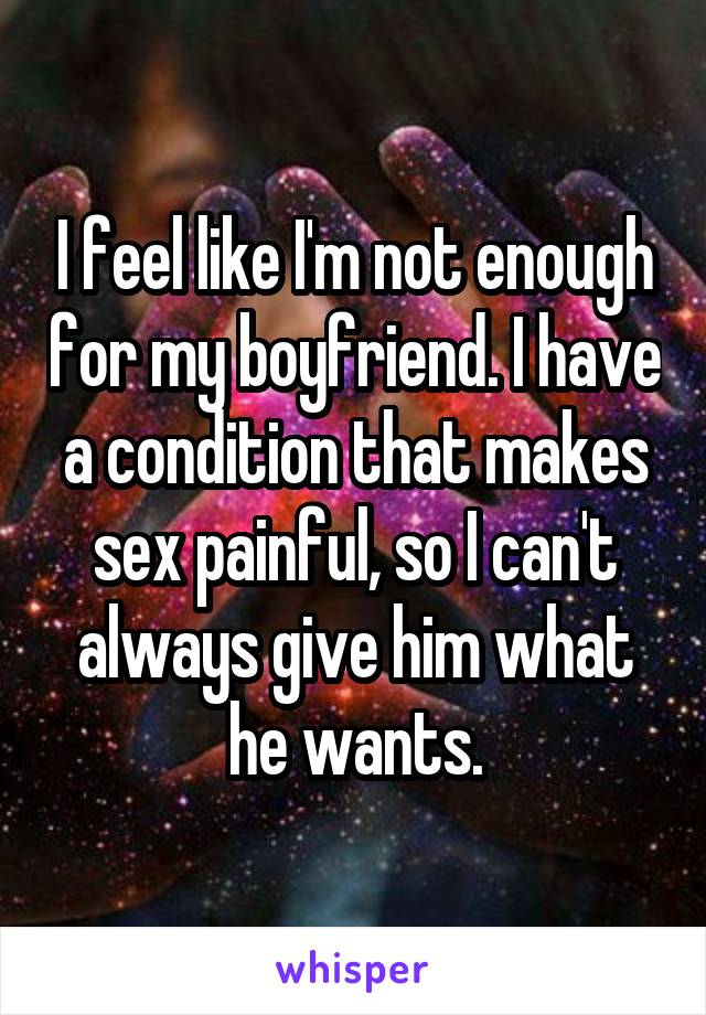I feel like I'm not enough for my boyfriend. I have a condition that makes sex painful, so I can't always give him what he wants.