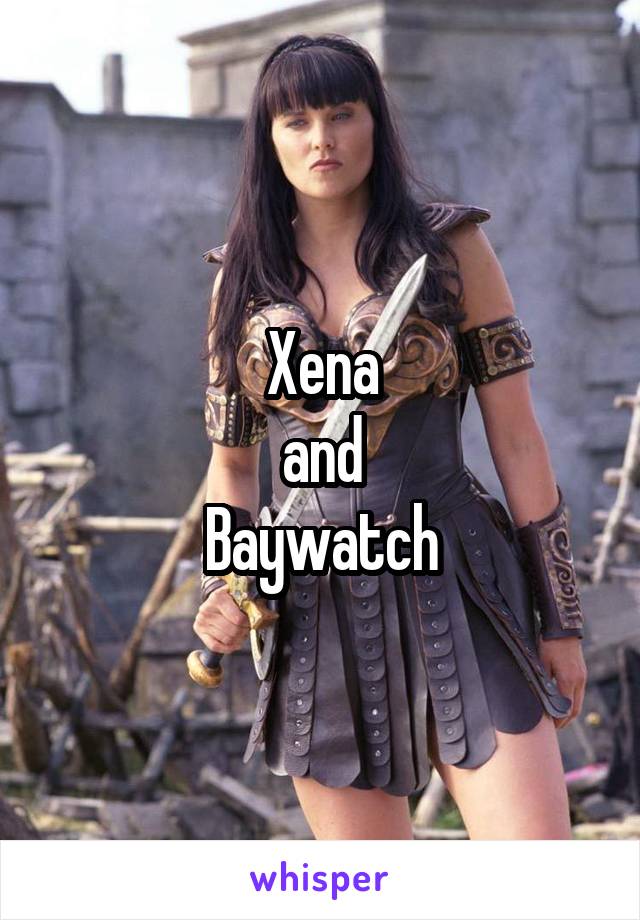 Xena
and
Baywatch