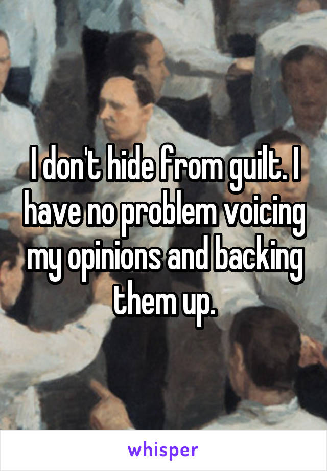 I don't hide from guilt. I have no problem voicing my opinions and backing them up.