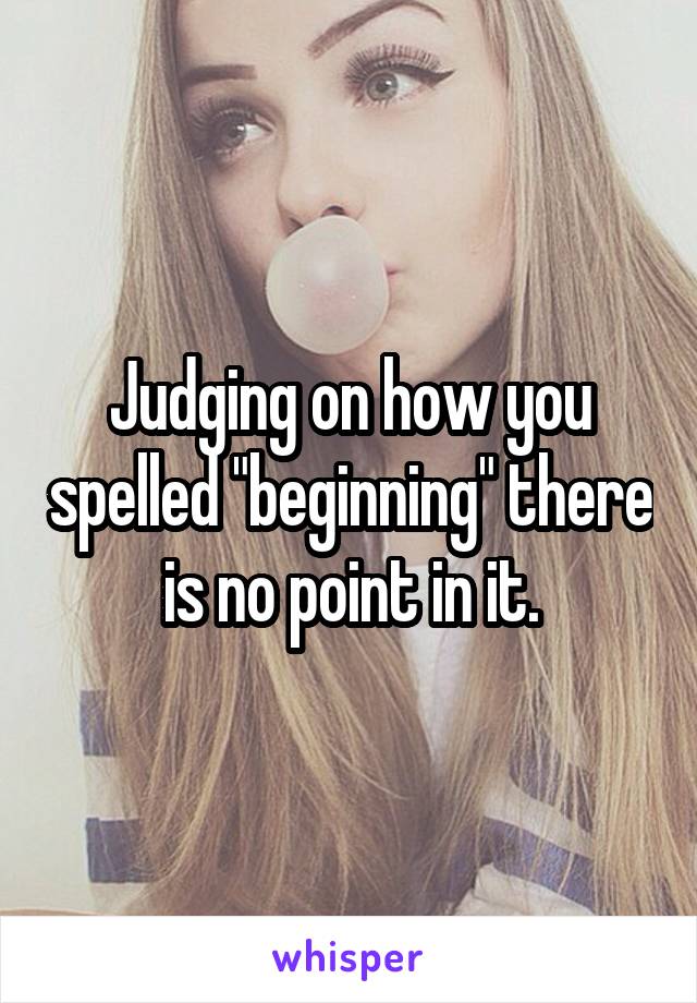 Judging on how you spelled "beginning" there is no point in it.