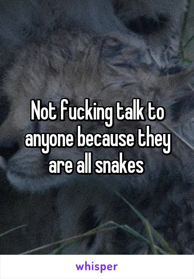 Not fucking talk to anyone because they are all snakes 