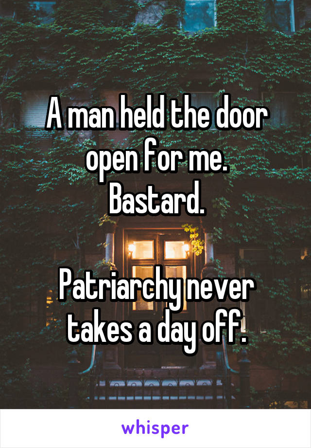 A man held the door open for me.
Bastard.

Patriarchy never takes a day off.