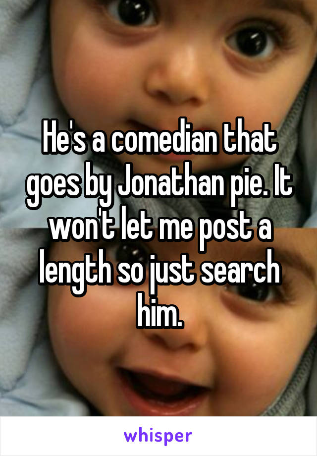 He's a comedian that goes by Jonathan pie. It won't let me post a length so just search him.