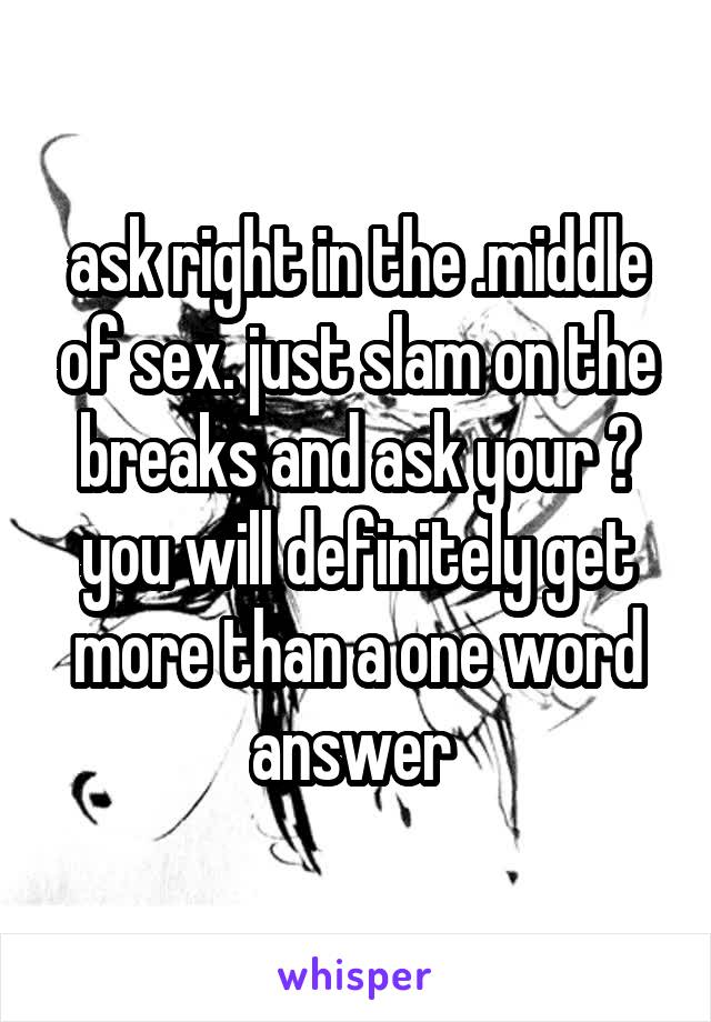 ask right in the .middle of sex. just slam on the breaks and ask your ? you will definitely get more than a one word answer 