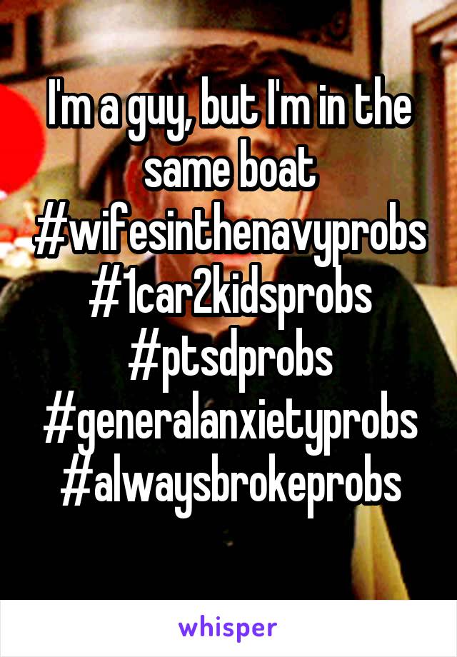 I'm a guy, but I'm in the same boat
#wifesinthenavyprobs
#1car2kidsprobs
#ptsdprobs
#generalanxietyprobs
#alwaysbrokeprobs
