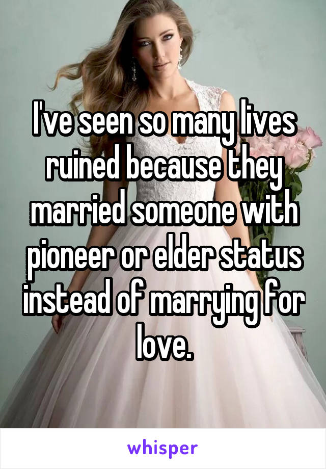 I've seen so many lives ruined because they married someone with pioneer or elder status instead of marrying for love.