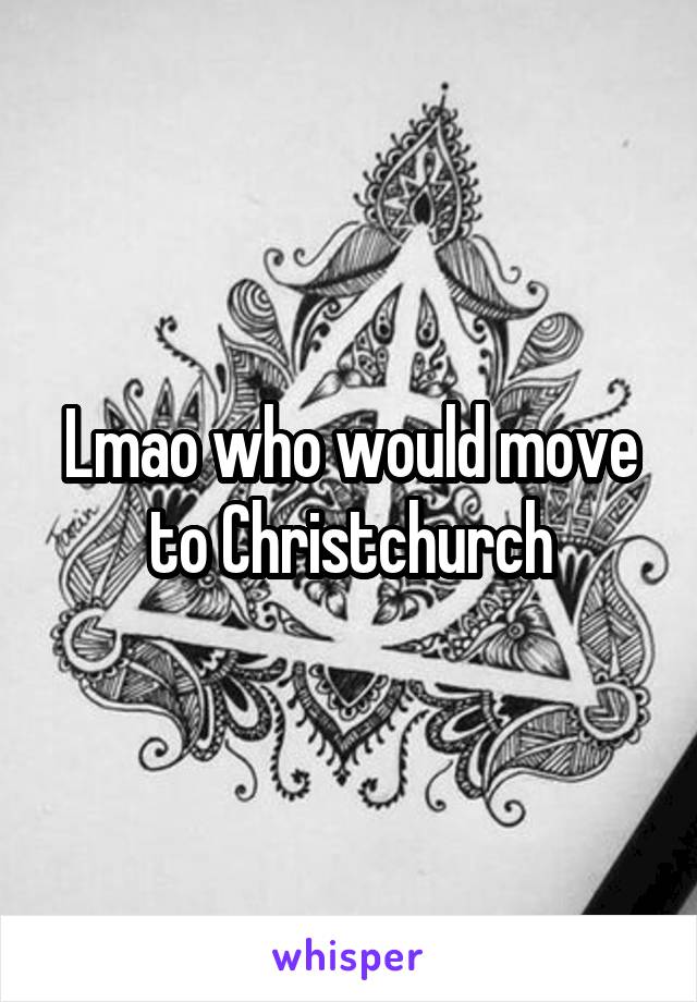Lmao who would move to Christchurch