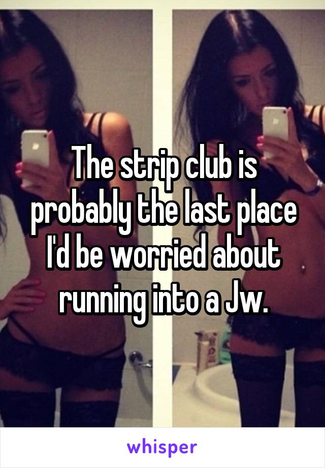 The strip club is probably the last place I'd be worried about running into a Jw.