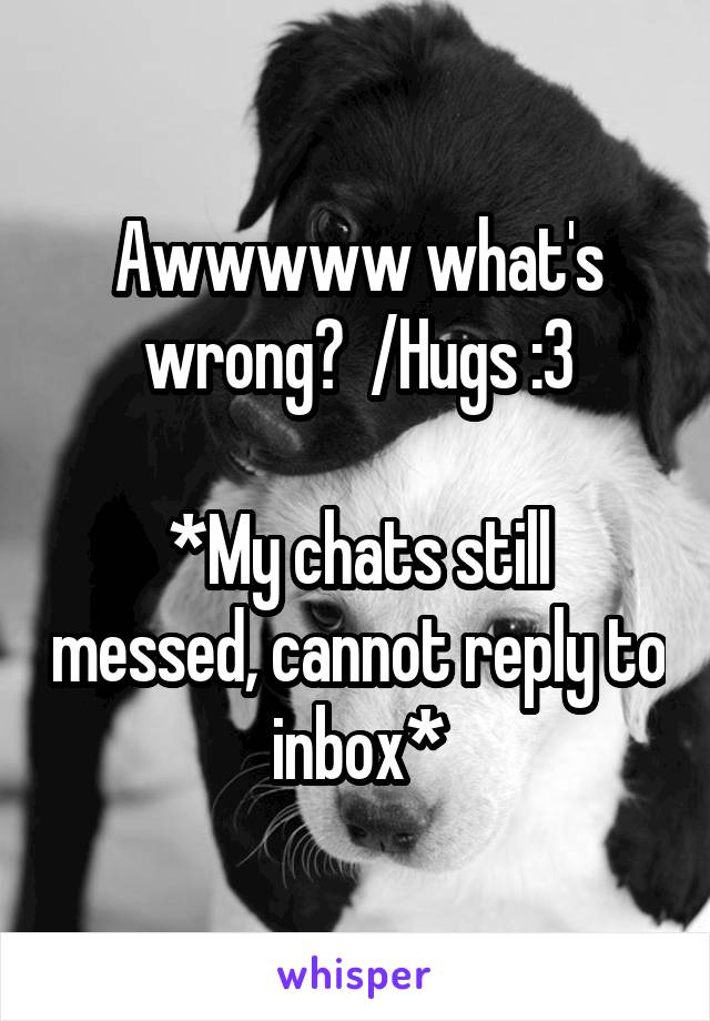 Awwwww what's wrong?  /Hugs :3

*My chats still messed, cannot reply to inbox*