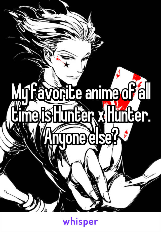 My favorite anime of all time is Hunter x Hunter. Anyone else?