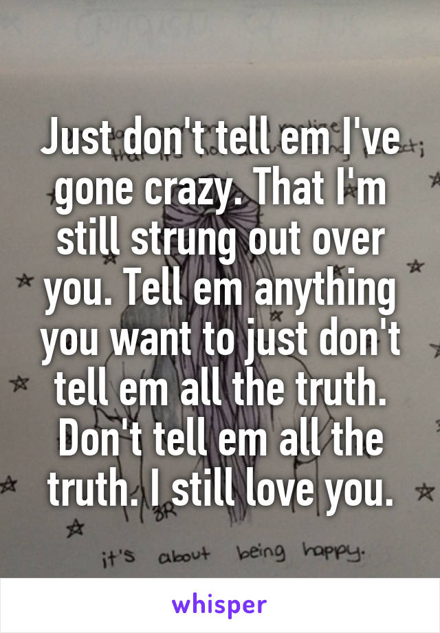 Just don't tell em I've gone crazy. That I'm still strung out over you. Tell em anything you want to just don't tell em all the truth. Don't tell em all the truth. I still love you.