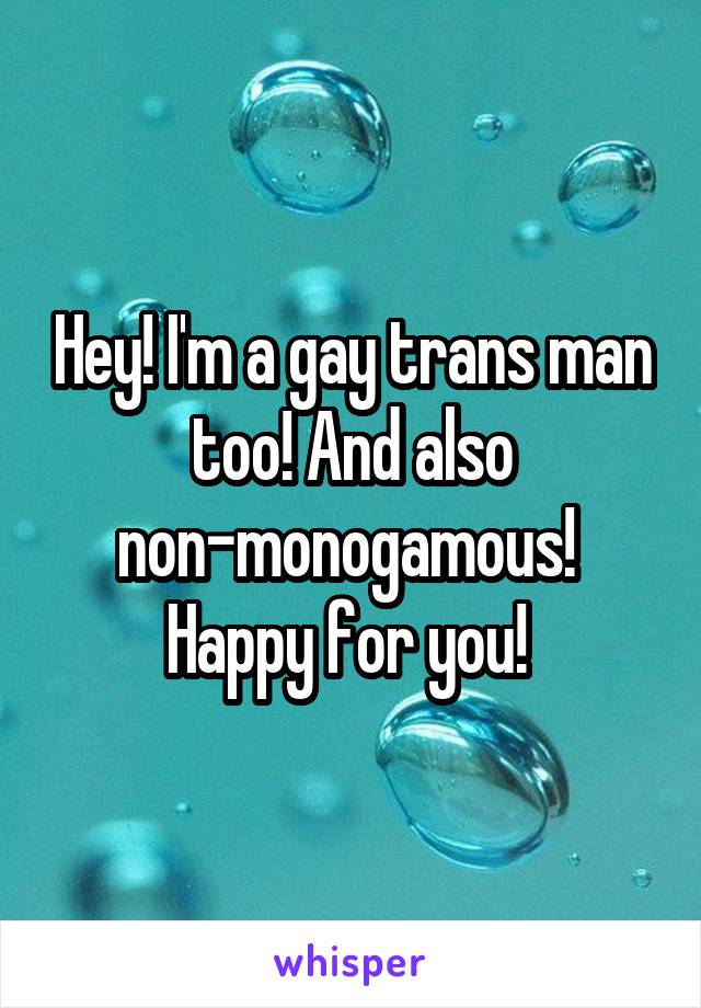 Hey! I'm a gay trans man too! And also non-monogamous! 
Happy for you! 