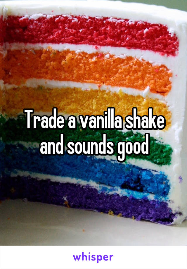 Trade a vanilla shake and sounds good