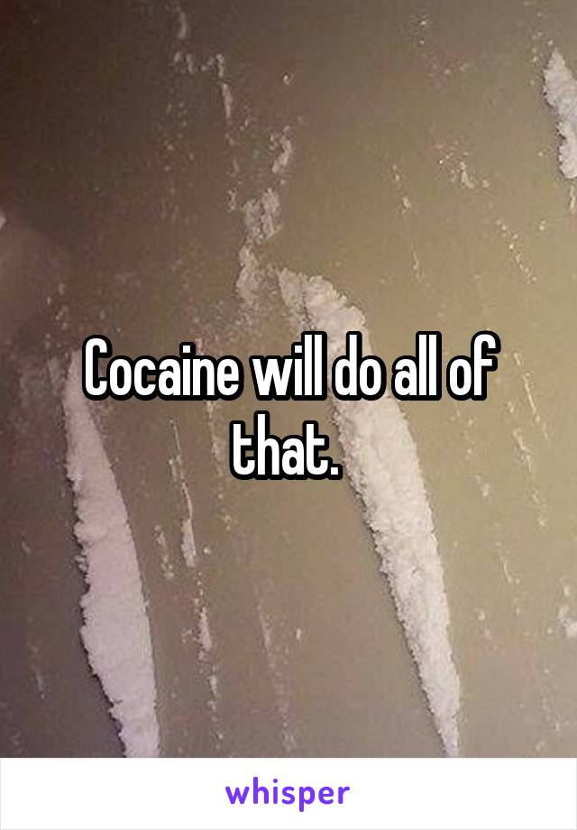 Cocaine will do all of that. 
