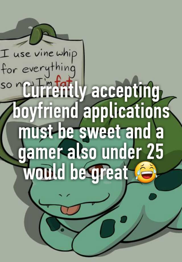 Currently accepting boyfriend applications must be sweet and a gamer also under 25 would be great 😂