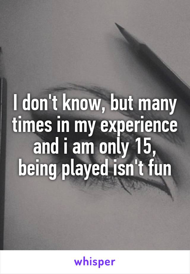 I don't know, but many times in my experience and i am only 15, being played isn't fun