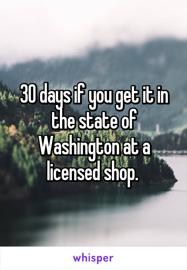 30 days if you get it in the state of Washington at a licensed shop. 