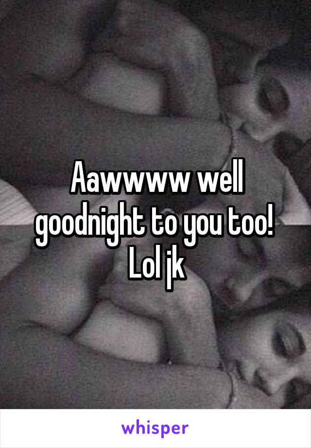 Aawwww well goodnight to you too! 
Lol jk