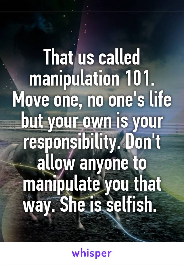 That us called manipulation 101. Move one, no one's life but your own is your responsibility. Don't allow anyone to manipulate you that way. She is selfish. 