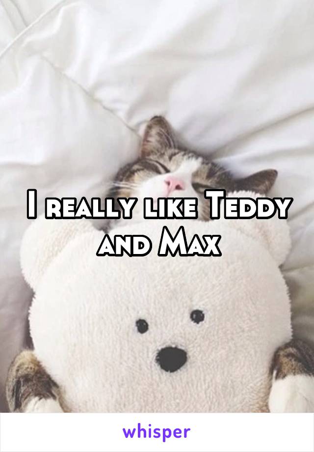 I really like Teddy and Max