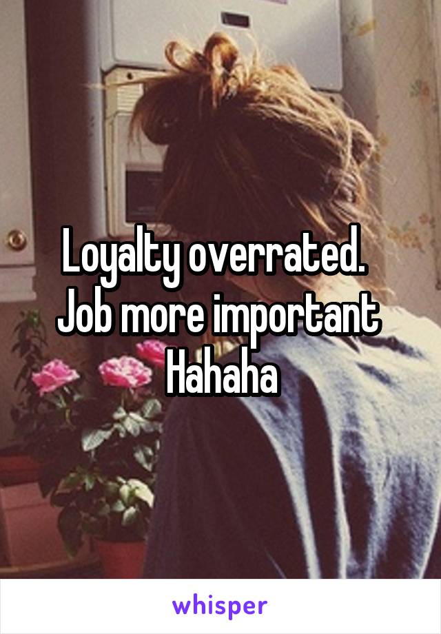Loyalty overrated.  
Job more important 
Hahaha