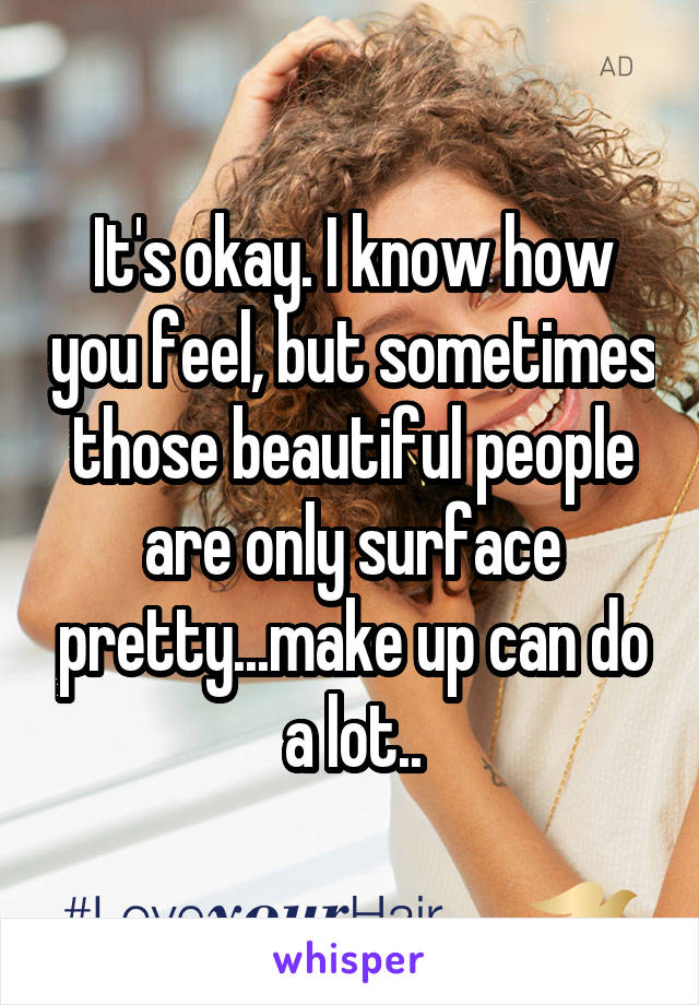 It's okay. I know how you feel, but sometimes those beautiful people are only surface pretty...make up can do a lot..