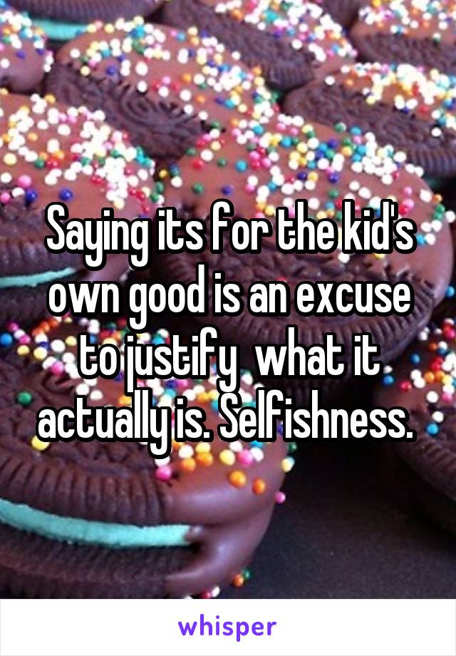 Saying its for the kid's own good is an excuse to justify  what it actually is. Selfishness. 