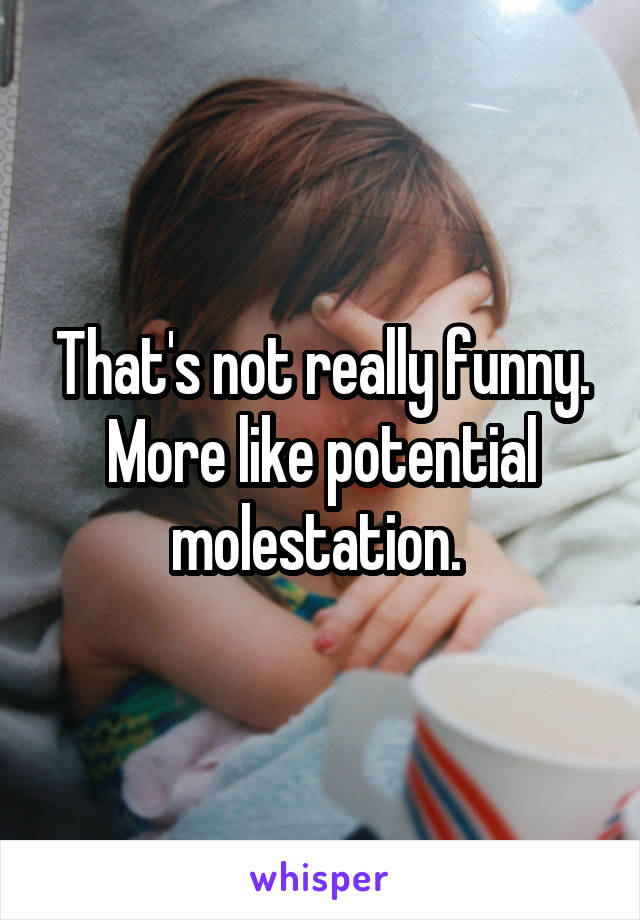 That's not really funny. More like potential molestation. 