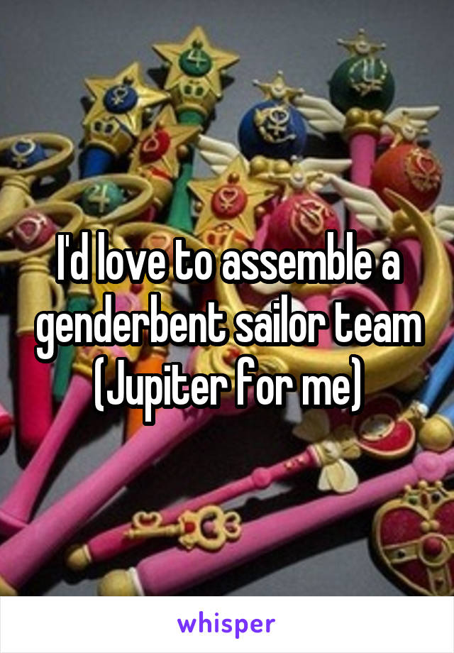 I'd love to assemble a genderbent sailor team (Jupiter for me)
