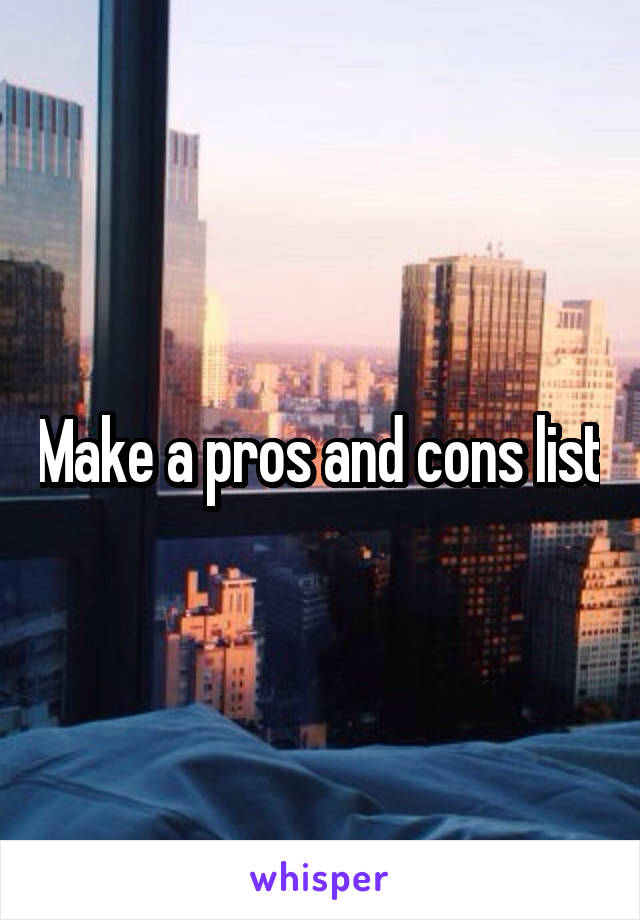 Make a pros and cons list