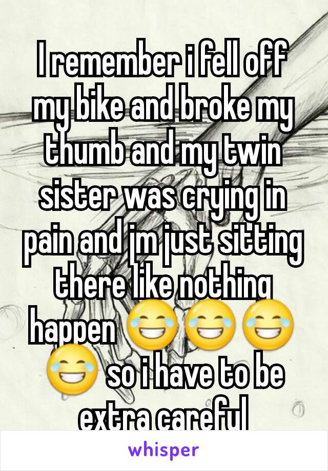 I remember i fell off my bike and broke my thumb and my twin sister was crying in pain and jm just sitting there like nothing happen 😂😂😂😂 so i have to be extra careful
