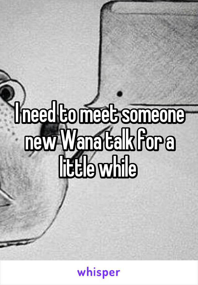 I need to meet someone new Wana talk for a little while 