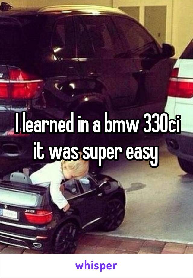 I learned in a bmw 330ci it was super easy 