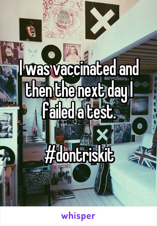 I was vaccinated and then the next day I failed a test.

#dontriskit