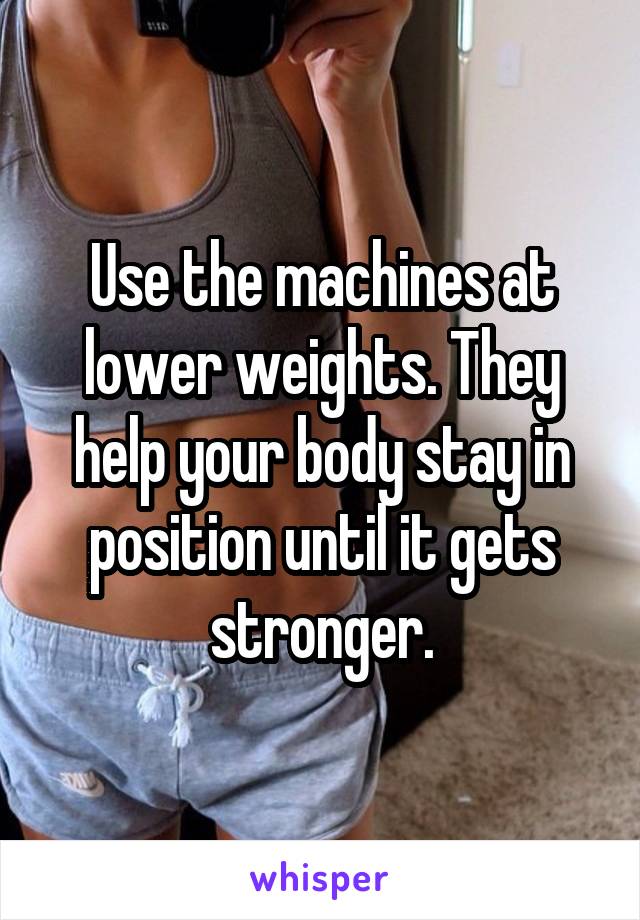 Use the machines at lower weights. They help your body stay in position until it gets stronger.