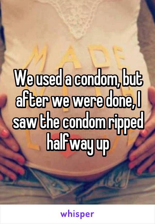 We used a condom, but after we were done, I saw the condom ripped halfway up
