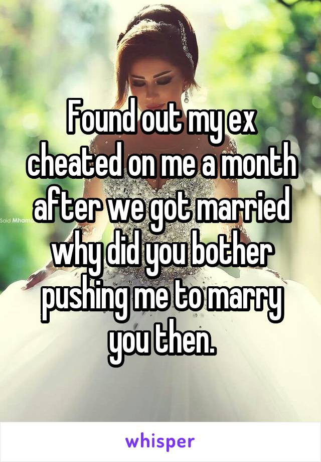 Found out my ex cheated on me a month after we got married why did you bother pushing me to marry you then.