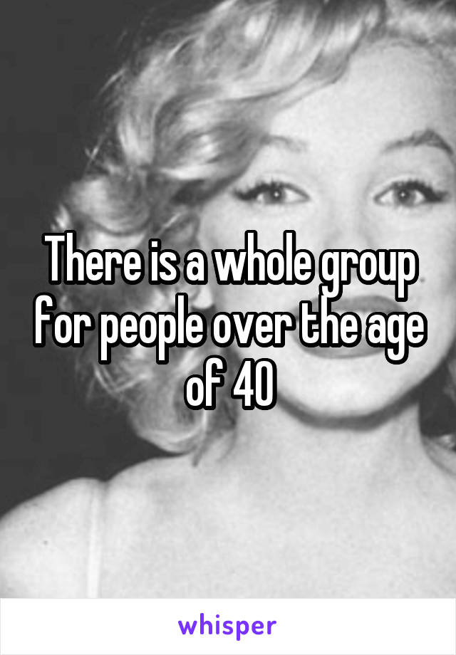 There is a whole group for people over the age of 40