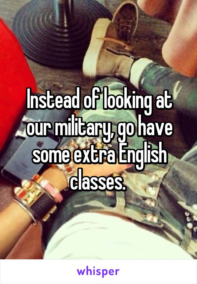 Instead of looking at our military, go have some extra English classes. 