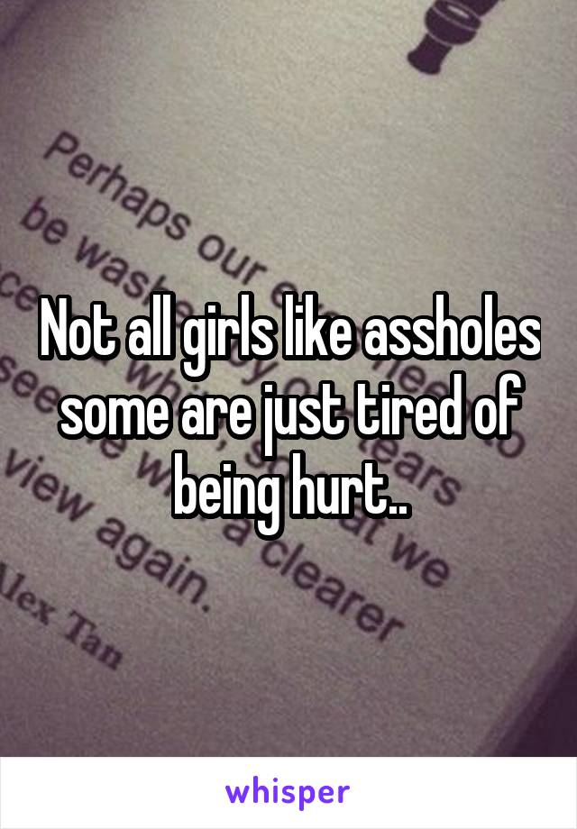 Not all girls like assholes some are just tired of being hurt..