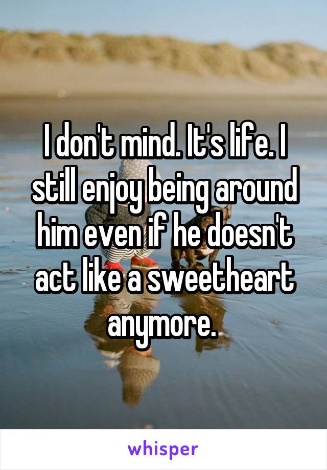 I don't mind. It's life. I still enjoy being around him even if he doesn't act like a sweetheart anymore. 
