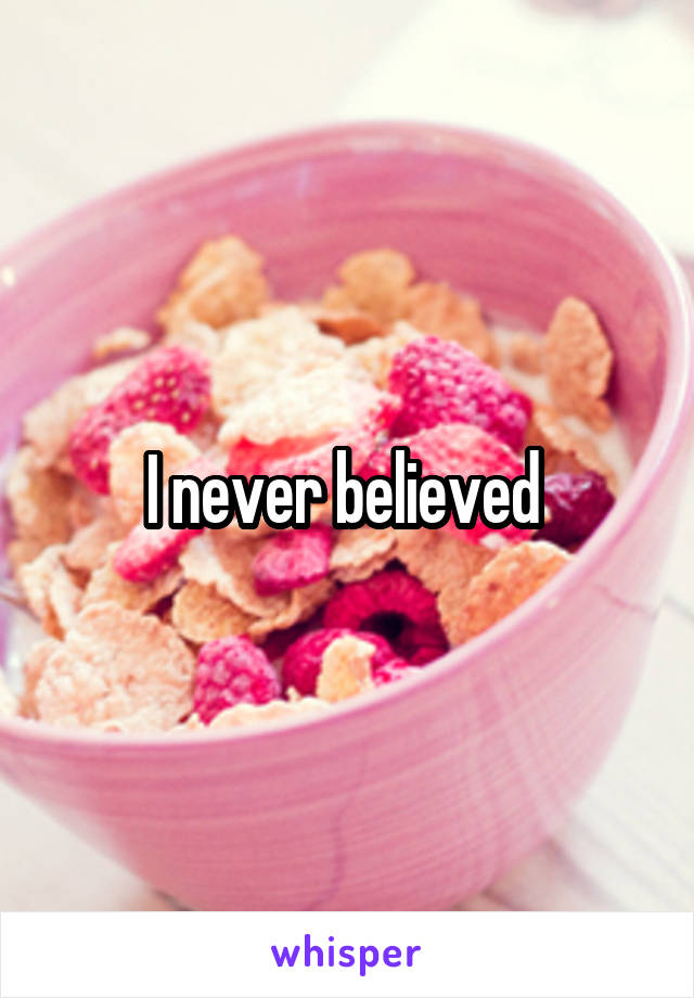 I never believed 